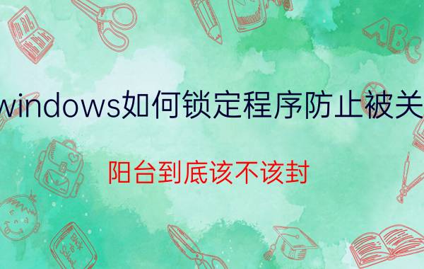 windows如何锁定程序防止被关闭 阳台到底该不该封？如何封才合理？